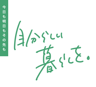 今日も明日もその先も自分らしい暮らしを。